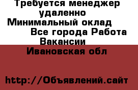 Требуется менеджер удаленно › Минимальный оклад ­ 15 000 - Все города Работа » Вакансии   . Ивановская обл.